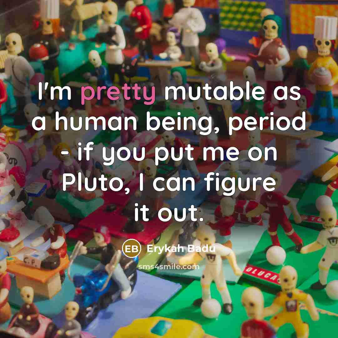 “I'm pretty mutable as a human being, period - if you put me on Pluto, I can figure it out.” quote by Erykah Badu