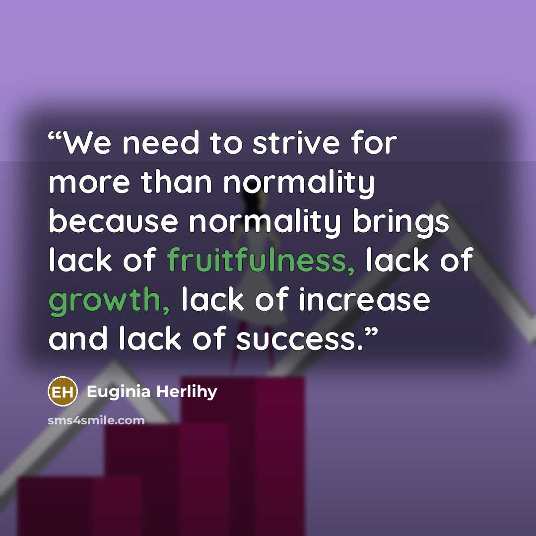 “We need to strive for more than normality because normality brings lack of fruitfulness, lack of growth, lack of increase and lack of success.” quote by Euginia Herlihy