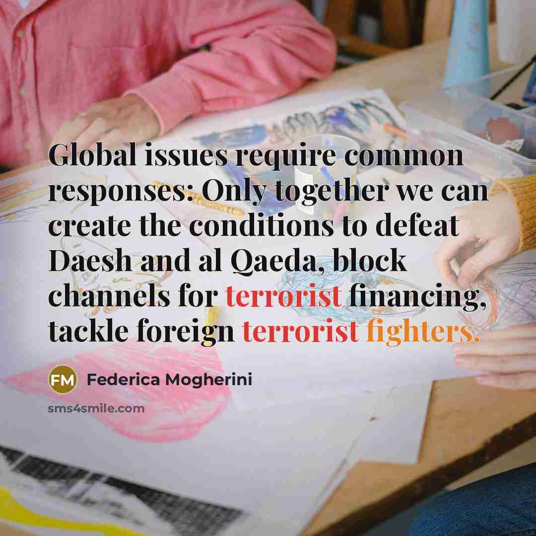 “Global issues require common responses: Only together we can create the conditions to defeat Daesh and al Qaeda, block channels for terrorist financing, tackle foreign terrorist fighters.” quote by Federica Mogherini
