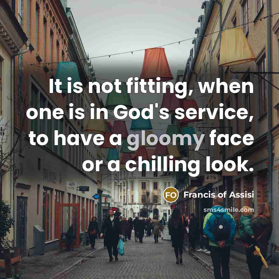 “It is not fitting, when one is in God's service, to have a gloomy face or a chilling look.” quote by Francis of Assisi