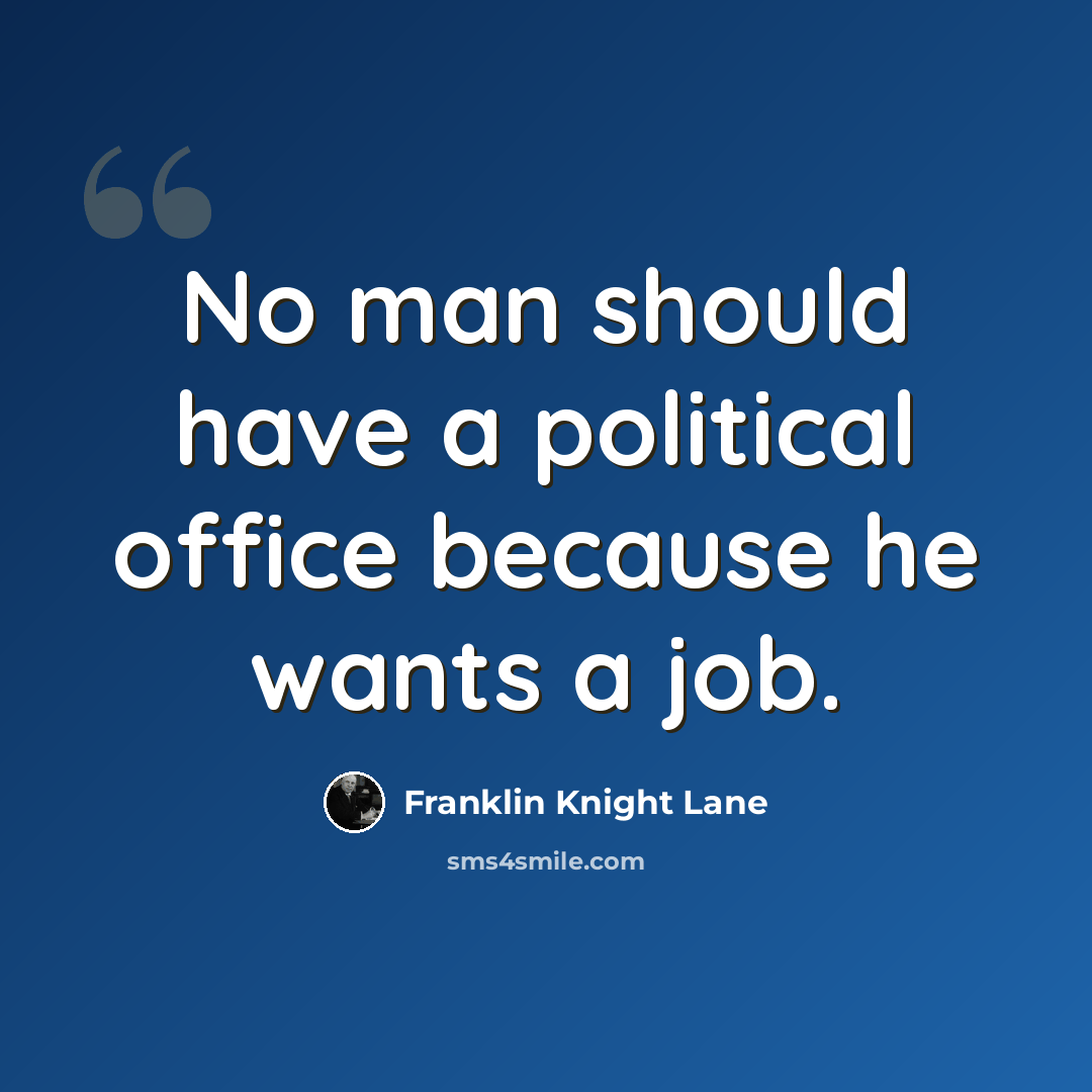 “No man should have a political office because he wants a job.” quote by Franklin Knight Lane