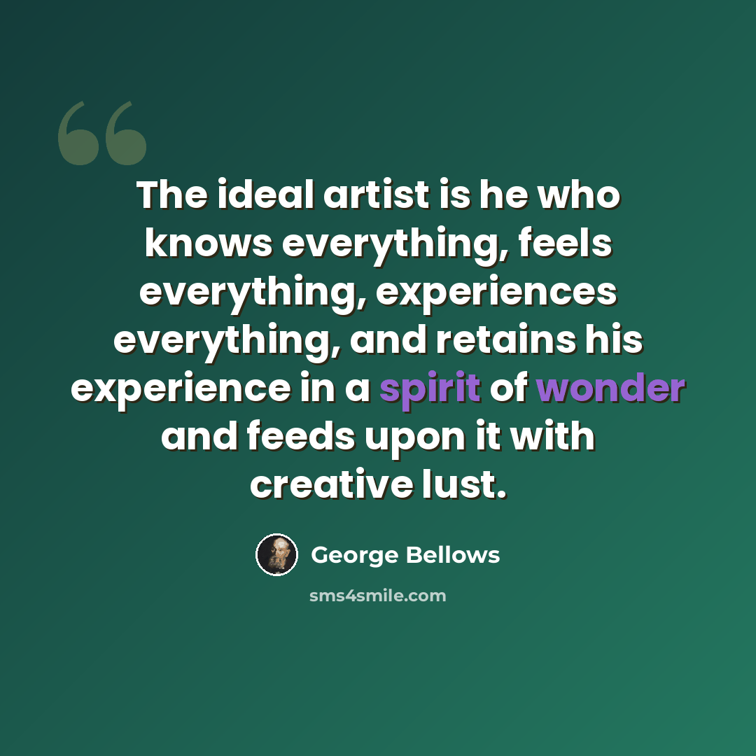 “The ideal artist is he who knows everything, feels everything, experiences everything, and retains his experience in a spirit of wonder and feeds upon it with creative lust.” quote by George Bellows