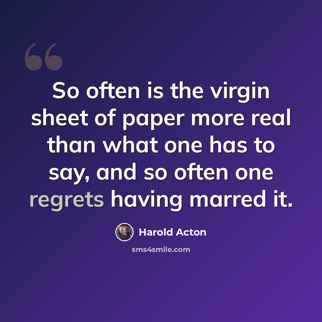 “So often is the virgin sheet of paper more real than what one has to say, and so often one regrets having marred it.” quote by Harold Acton