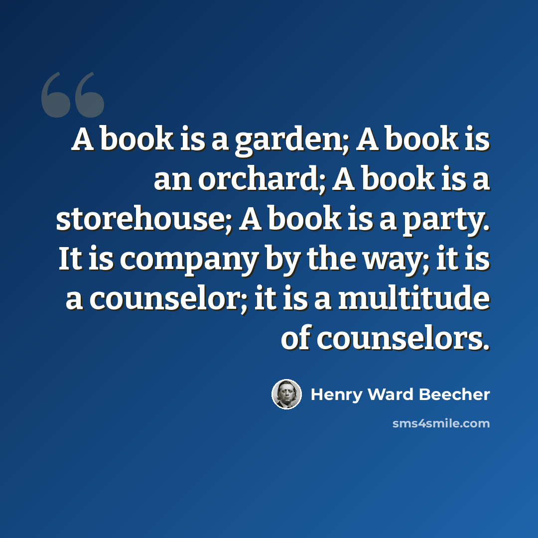 “A book is a garden; A book is an orchard; A book is a storehouse; A book is a party. It is company by the way; it is a counselor; it is a multitude of counselors.” quote by Henry Ward Beecher