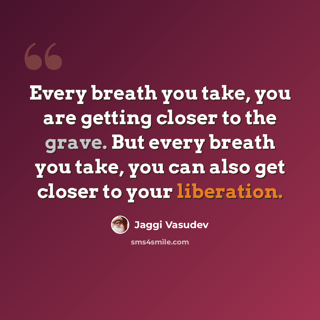 “Every breath you take, you are getting closer to the grave. But every breath you take, you can also get closer to your liberation.” quote by Jaggi Vasudev
