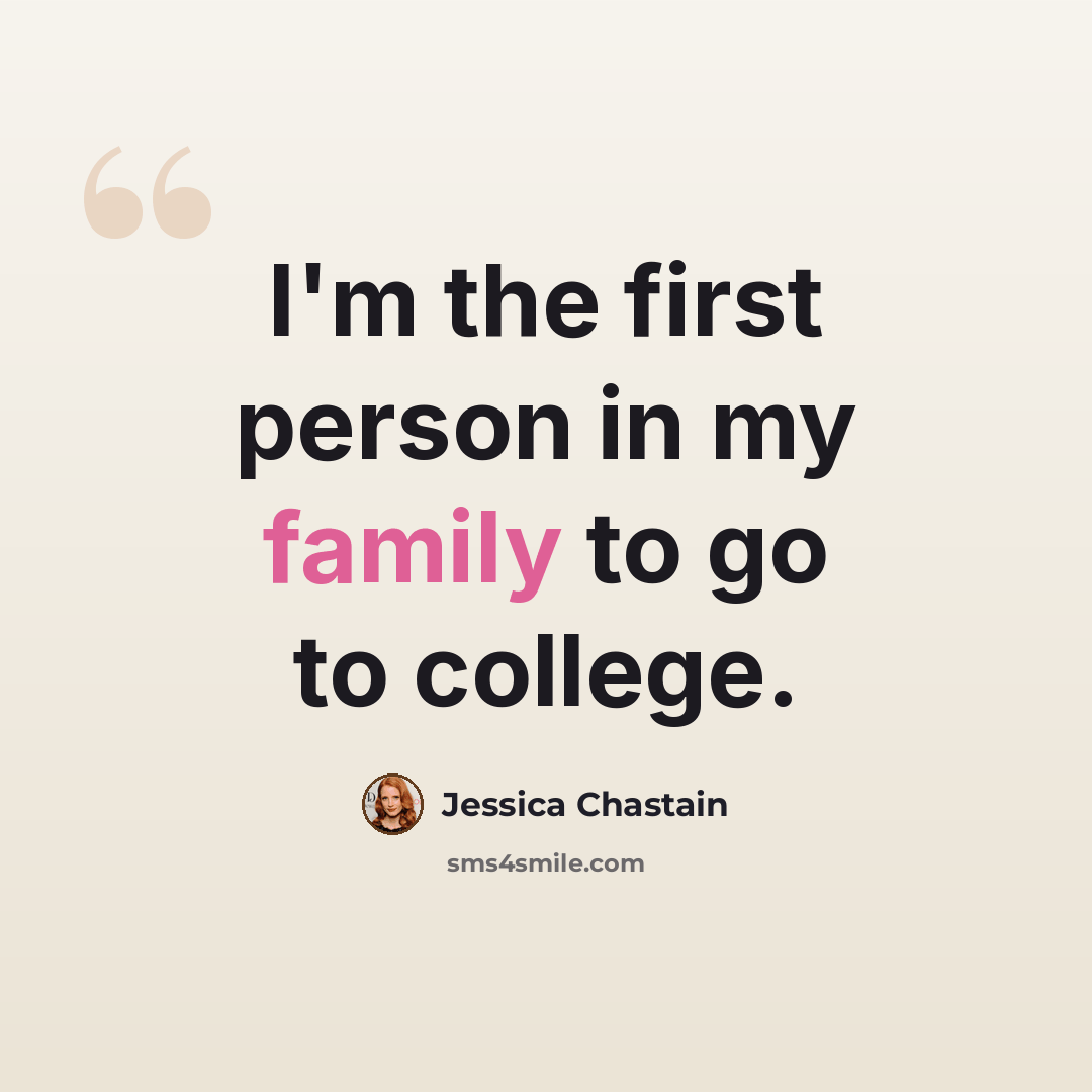 “I'm the first person in my family to go to college.” quote by Jessica Chastain