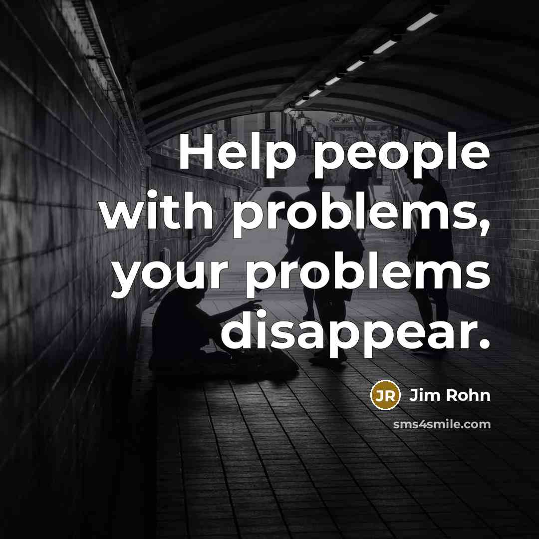 “Help people with problems, your problems disappear.” quote by Jim Rohn