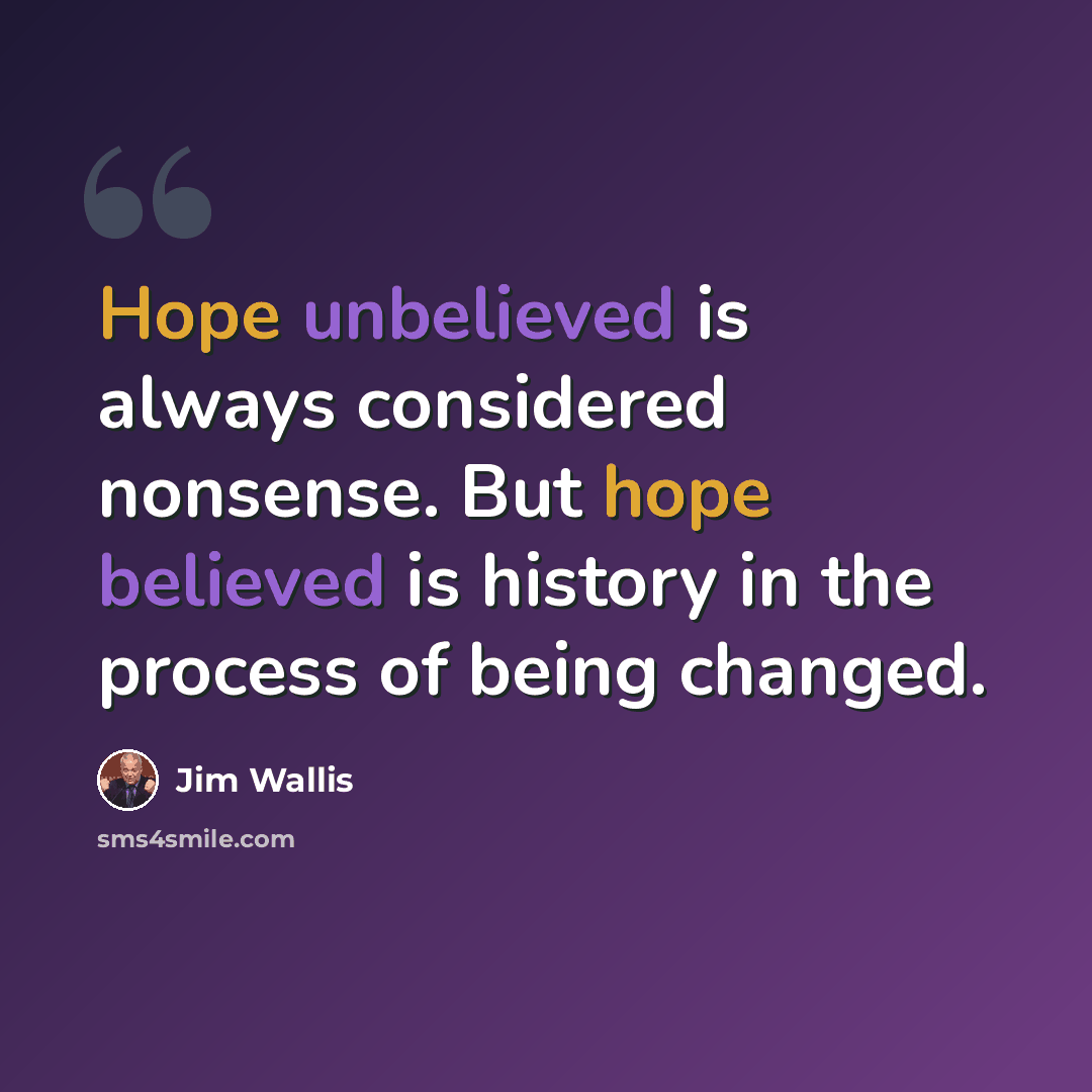 “Hope unbelieved is always considered nonsense. But hope believed is history in the process of being changed.” quote by Jim Wallis