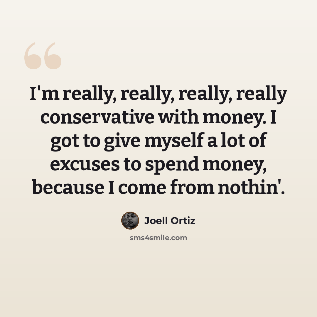 “I'm really, really, really, really conservative with money. I got to give myself a lot of excuses to spend money, because I come from nothin'.” quote by Joell Ortiz