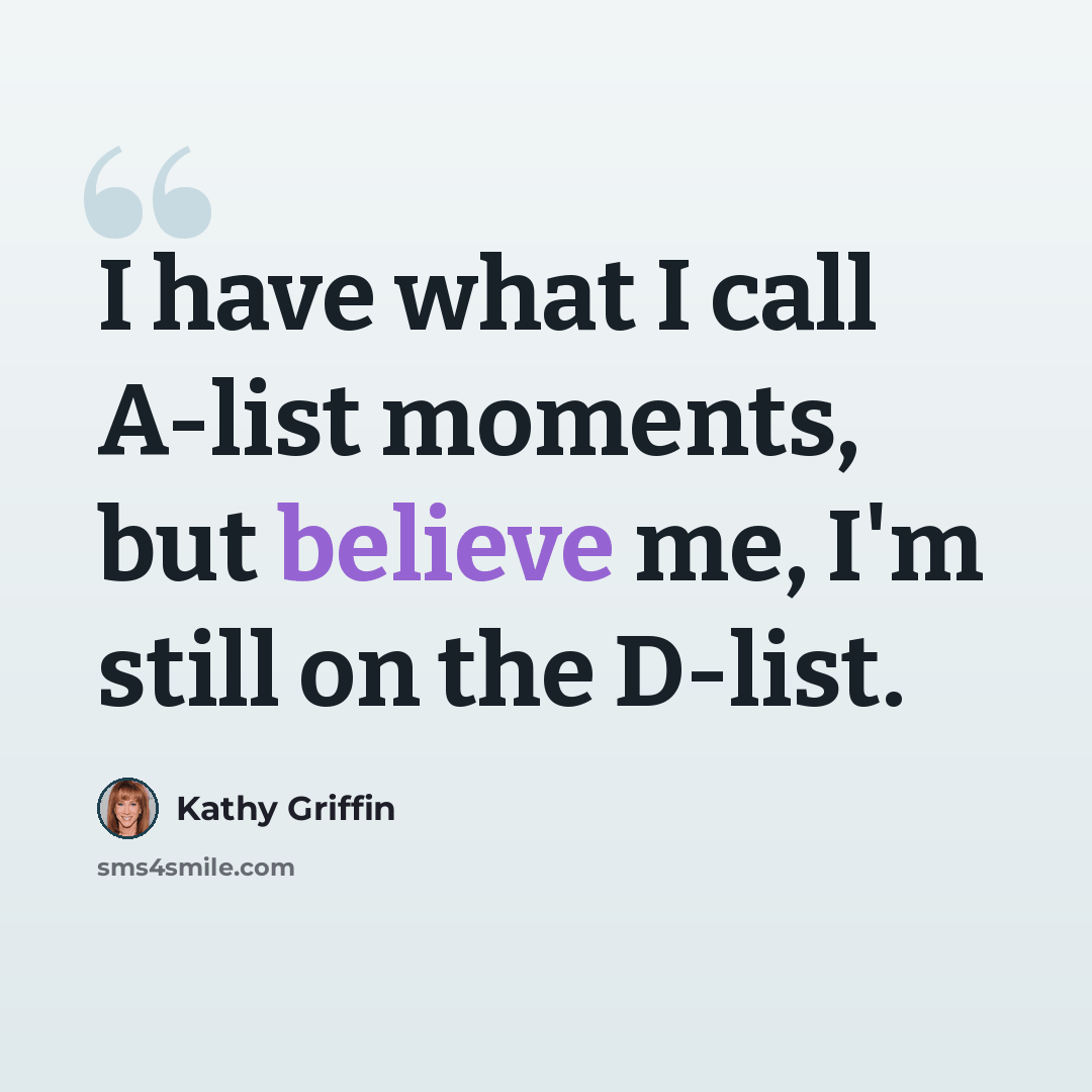 “I have what I call A-list moments, but believe me, I'm still on the D-list.” quote by Kathy Griffin