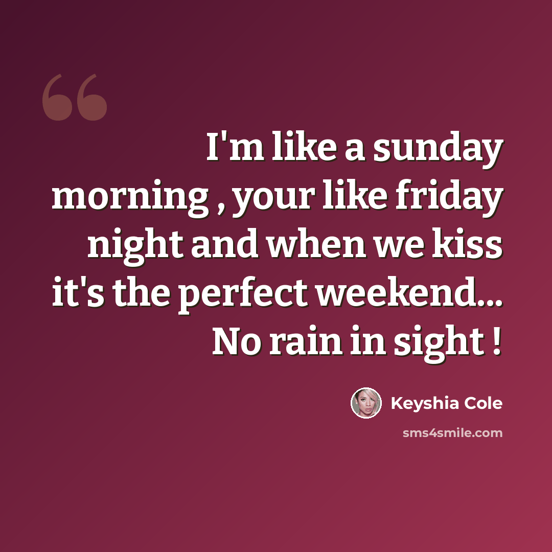 “I'm like a sunday morning , your like friday night and when we kiss it's the perfect weekend... No rain in sight !” quote by Keyshia Cole