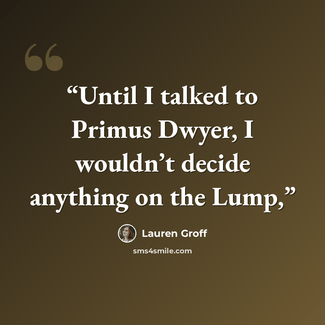 “Until I talked to Primus Dwyer, I wouldn’t decide anything on the Lump,” quote by Lauren Groff