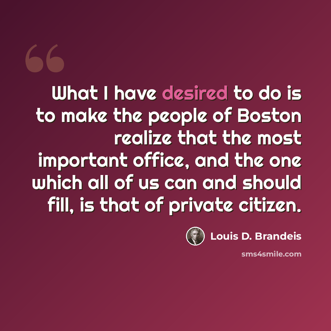“What I have desired to do is to make the people of Boston realize that the most important office, and the one which all of us can and should fill, is that of private citizen.” quote by Louis D. Brandeis