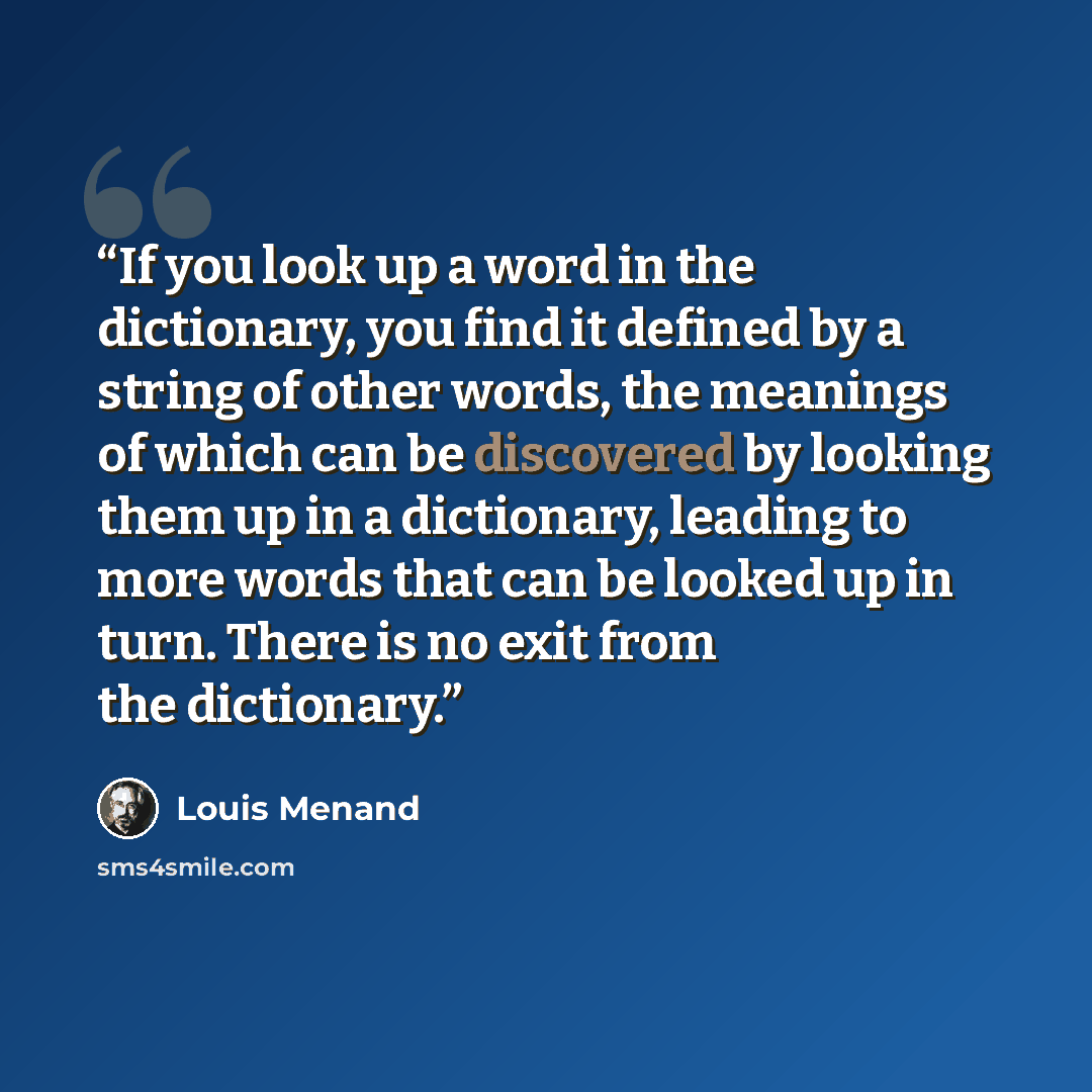“If you look up a word in the dictionary, you find it defined by a string of other words, the meanings of which can be discovered by looking them up in a dictionary, leading to more words that can be looked up in turn. There is no exit from the dictionary.” quote by Louis Menand