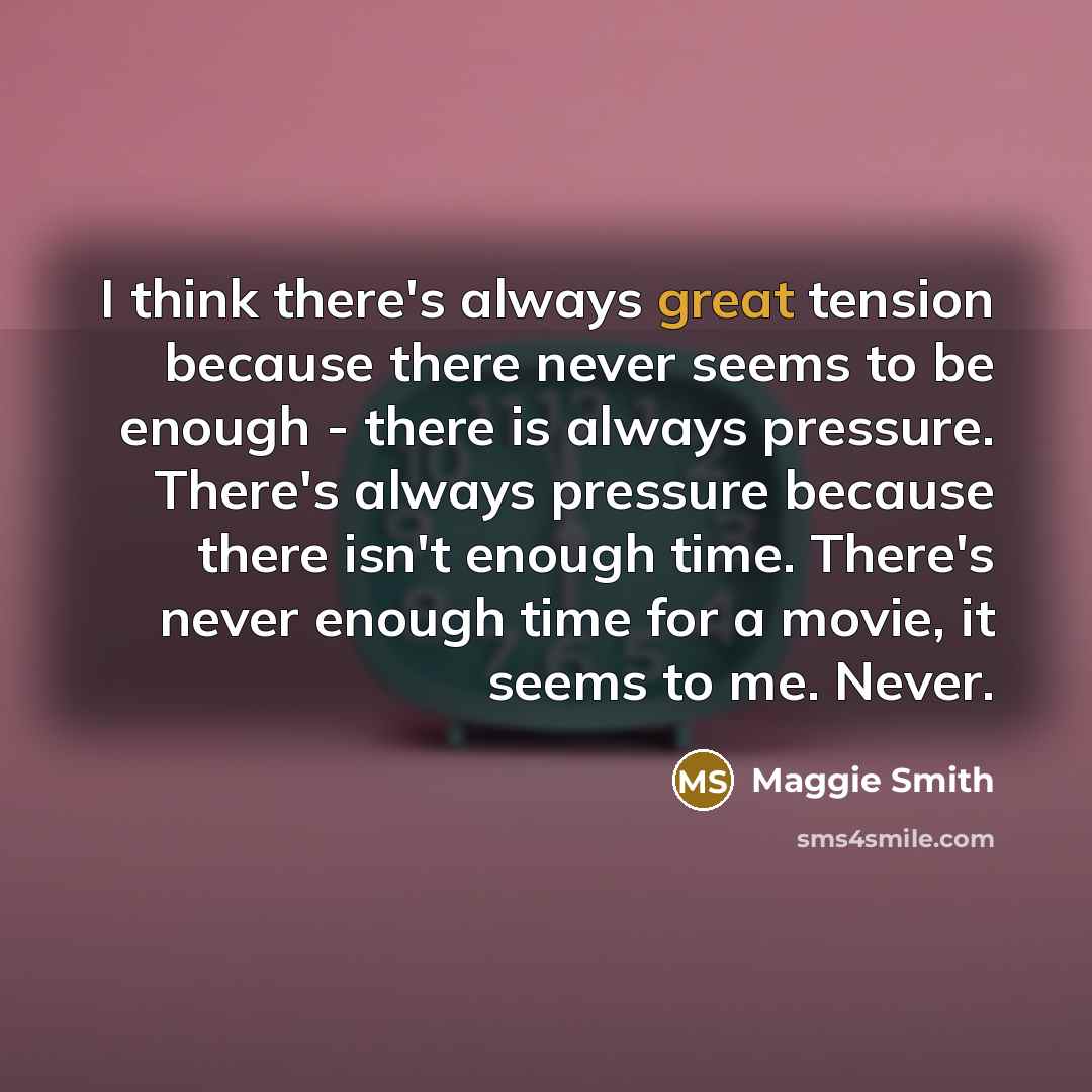 “I think there's always great tension because there never seems to be enough - there is always pressure. There's always pressure because there isn't enough time. There's never enough time for a movie, it seems to me. Never.” quote by Maggie Smith