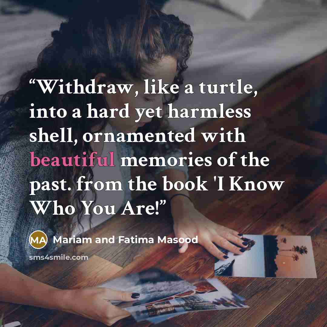 “Withdraw, like a turtle, into a hard yet harmless shell, ornamented with beautiful memories of the past. from the book 'I Know Who You Are!” quote by Mariam and Fatima Masood