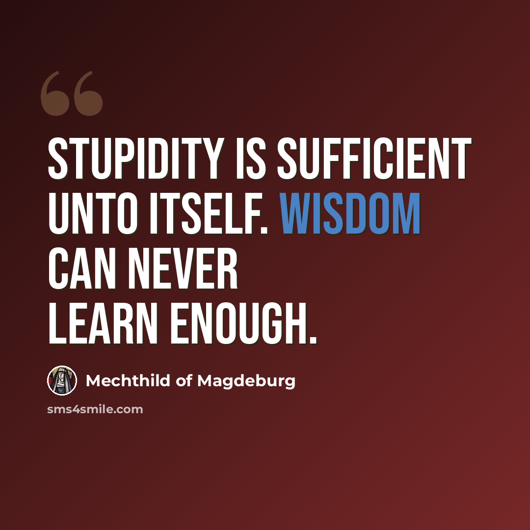 “Stupidity is sufficient unto itself. Wisdom can never learn enough.” quote by Mechthild of Magdeburg