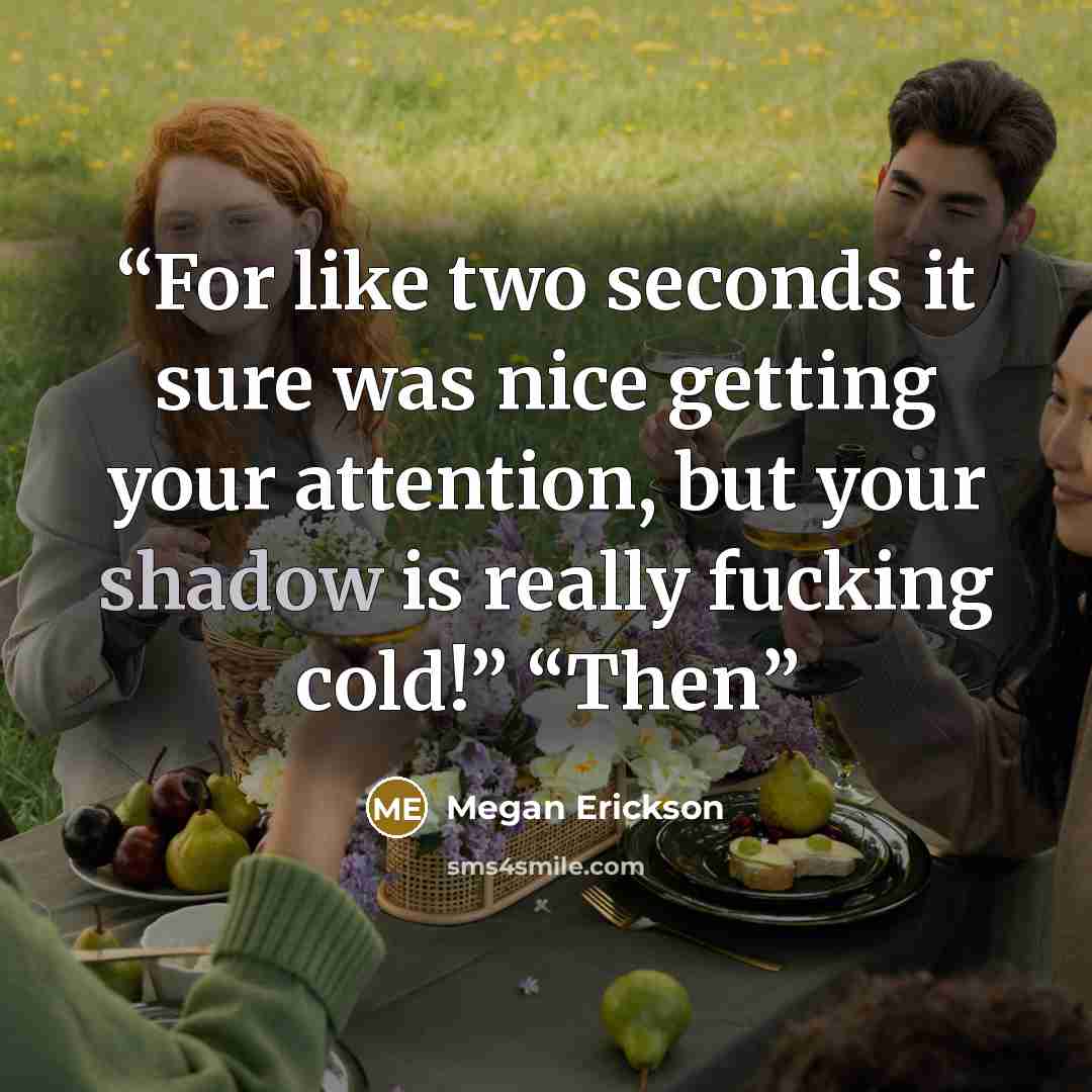 “For like two seconds it sure was nice getting your attention, but your shadow is really fucking cold!” “Then” quote by Megan Erickson