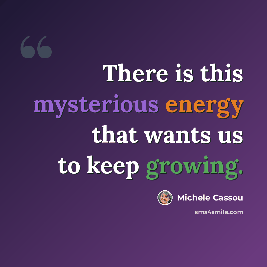 “There is this mysterious energy that wants us to keep growing.” quote by Michele Cassou
