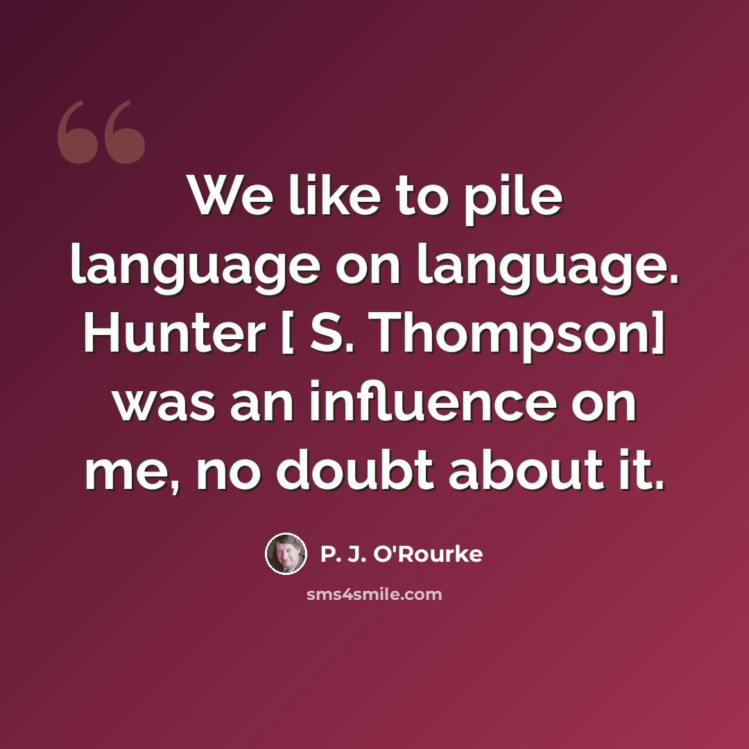“We like to pile language on language. Hunter [ S. Thompson] was an influence on me, no doubt about it.” quote by P. J. O'Rourke