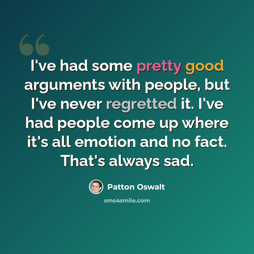 “I've had some pretty good arguments with people, but I've never regretted it. I've had people come up where it's all emotion and no fact. That's always sad.” quote by Patton Oswalt