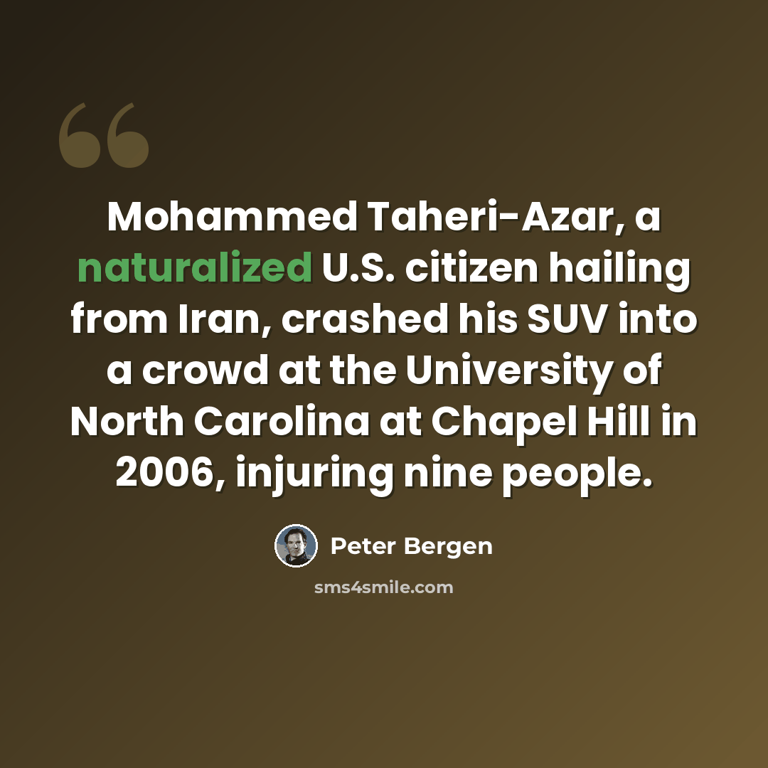 “Mohammed Taheri-Azar, a naturalized U.S. citizen hailing from Iran, crashed his SUV into a crowd at the University of North Carolina at Chapel Hill in 2006, injuring nine people.” quote by Peter Bergen