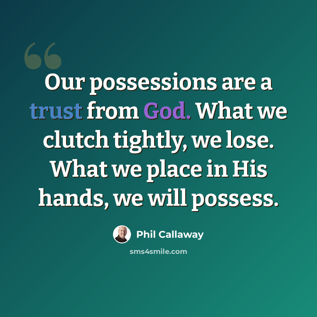 “Our possessions are a trust from God. What we clutch tightly, we lose. What we place in His hands, we will possess.” quote by Phil Callaway