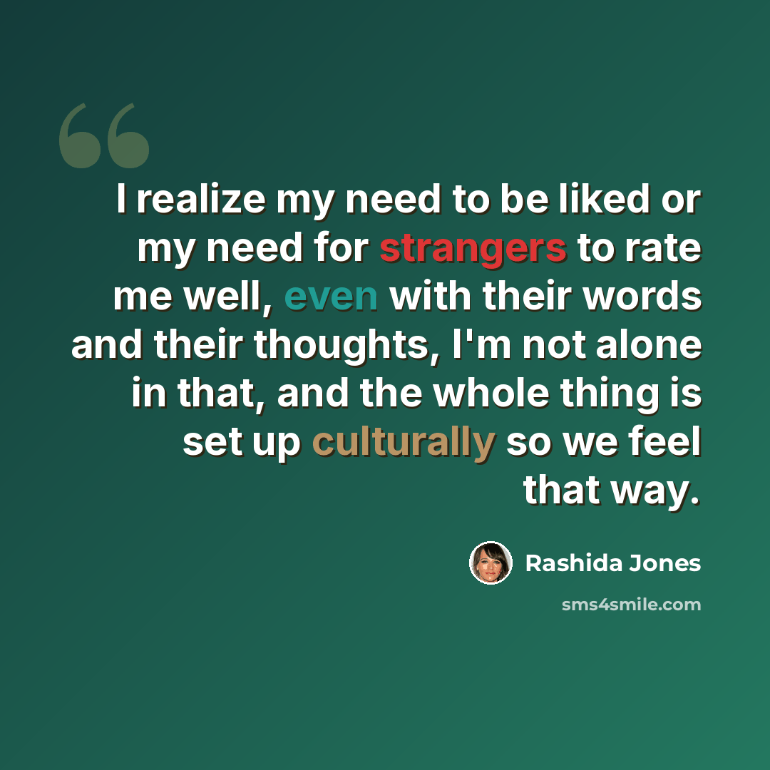 “I realize my need to be liked or my need for strangers to rate me well, even with their words and their thoughts, I'm not alone in that, and the whole thing is set up culturally so we feel that way.” quote by Rashida Jones