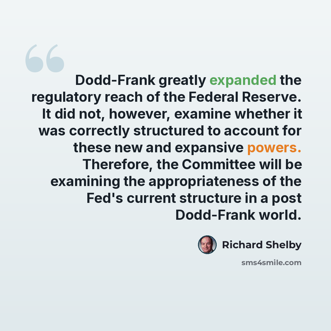 “Dodd-Frank greatly expanded the regulatory reach of the Federal Reserve. It did not, however, examine whether it was correctly structured to account for these new and expansive powers. Therefore, the Committee will be examining the appropriateness of the Fed's current structure in a post…” quote by Richard Shelby