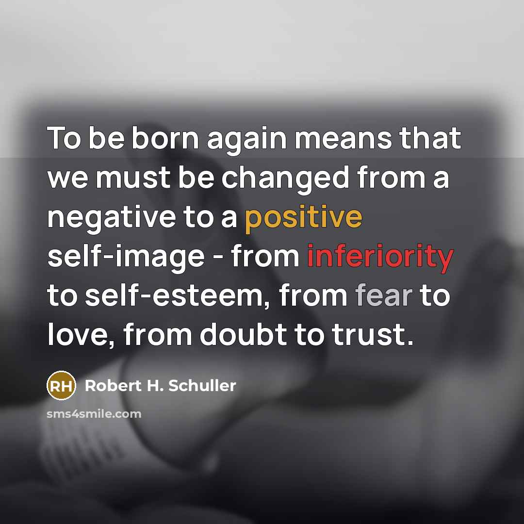 “To be born again means that we must be changed from a negative to a positive self-image - from inferiority to self-esteem, from fear to love, from doubt to trust.” quote by Robert H. Schuller
