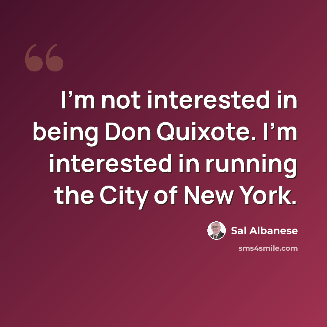 “I'm not interested in being Don Quixote. I'm interested in running the City of New York.” quote by Sal Albanese