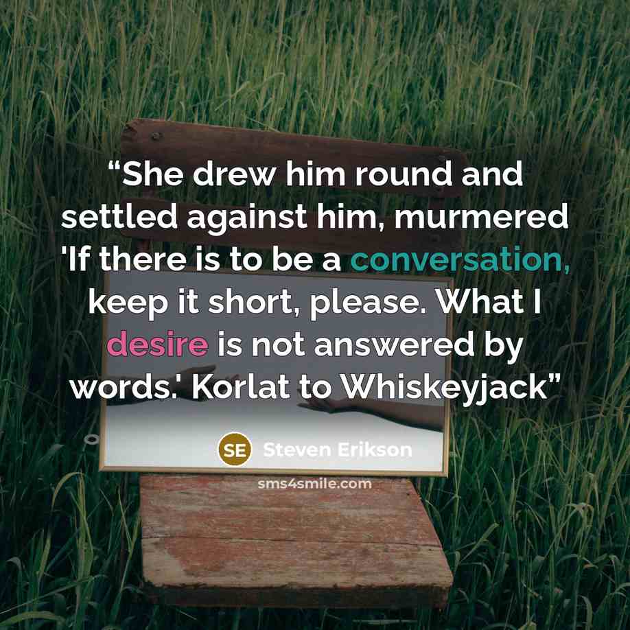 “She drew him round and settled against him, murmered 'If there is to be a conversation, keep it short, please. What I desire is not answered by words.' Korlat to Whiskeyjack” quote by Steven Erikson