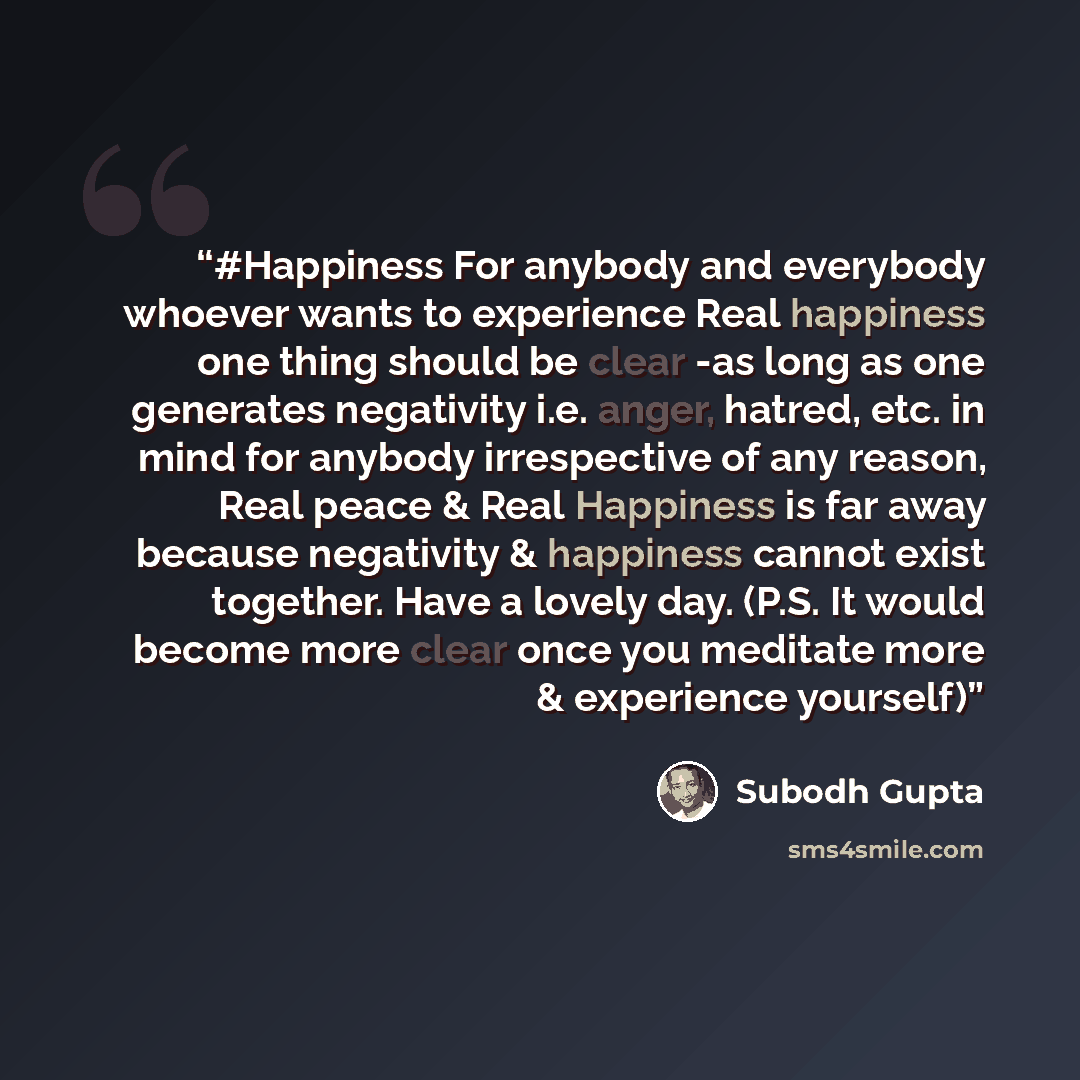 “#Happiness For anybody and everybody whoever wants to experience Real happiness one thing should be clear -as long as one generates negativity i.e. anger, hatred, etc. in mind for anybody irrespective of any reason, Real peace & Real Happiness is far away because negativity & happiness cannot…” quote by Subodh Gupta
