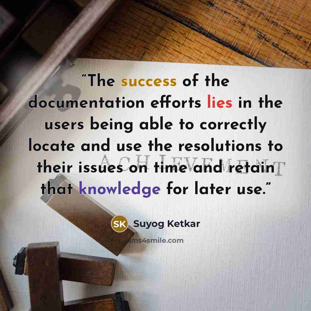 “The success of the documentation efforts lies in the users being able to correctly locate and use the resolutions to their issues on time and retain that knowledge for later use.” quote by Suyog Ketkar