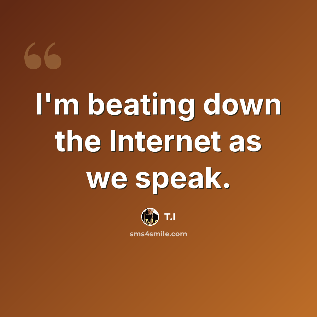 “I'm beating down the Internet as we speak.” quote by T.I