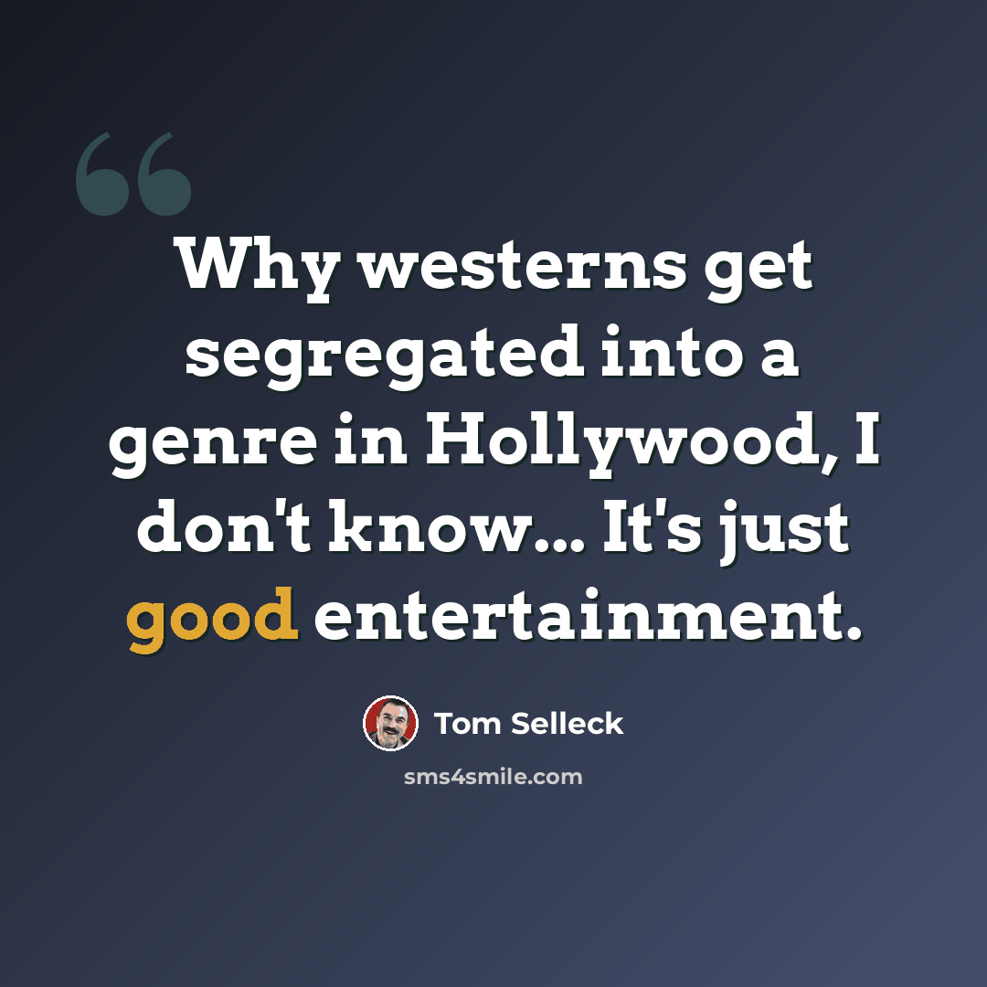 “Why westerns get segregated into a genre in Hollywood, I don't know... It's just good entertainment.” quote by Tom Selleck