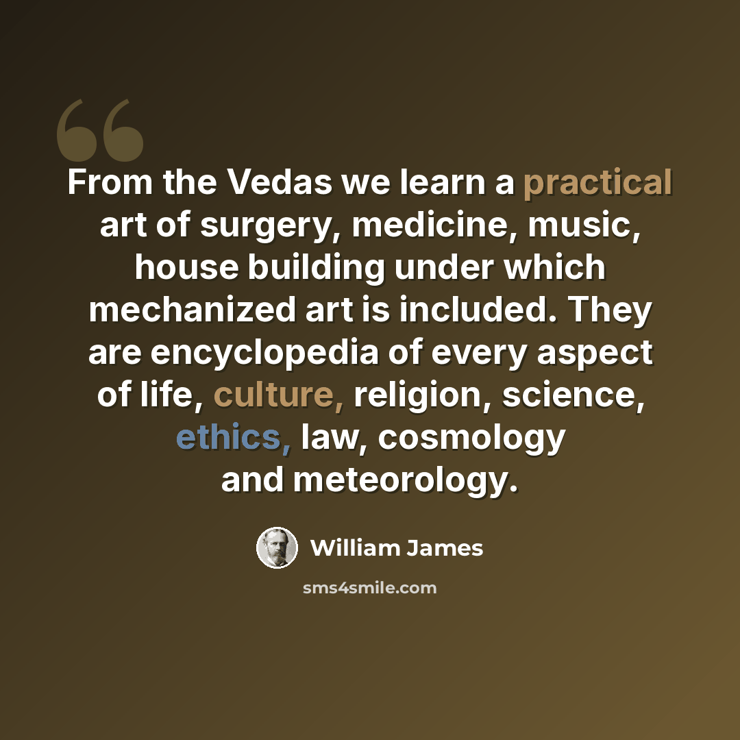 “From the Vedas we learn a practical art of surgery, medicine, music, house building under which mechanized art is included. They are encyclopedia of every aspect of life, culture, religion, science, ethics, law, cosmology and meteorology.” quote by William James