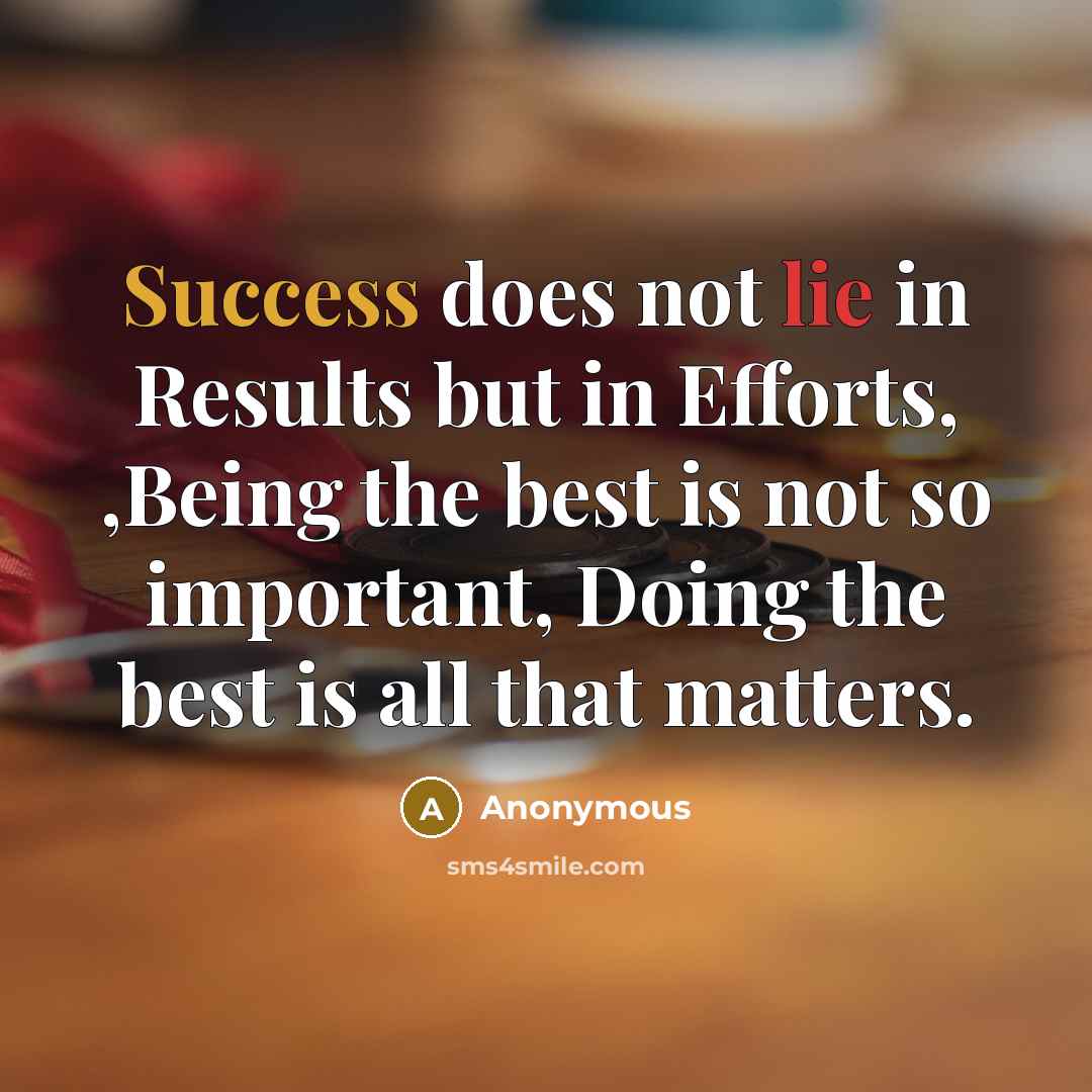 “Success does not lie in Results but in Efforts, ,Being the best is not so important, Doing the best is all that matters.” quote by Anonymous