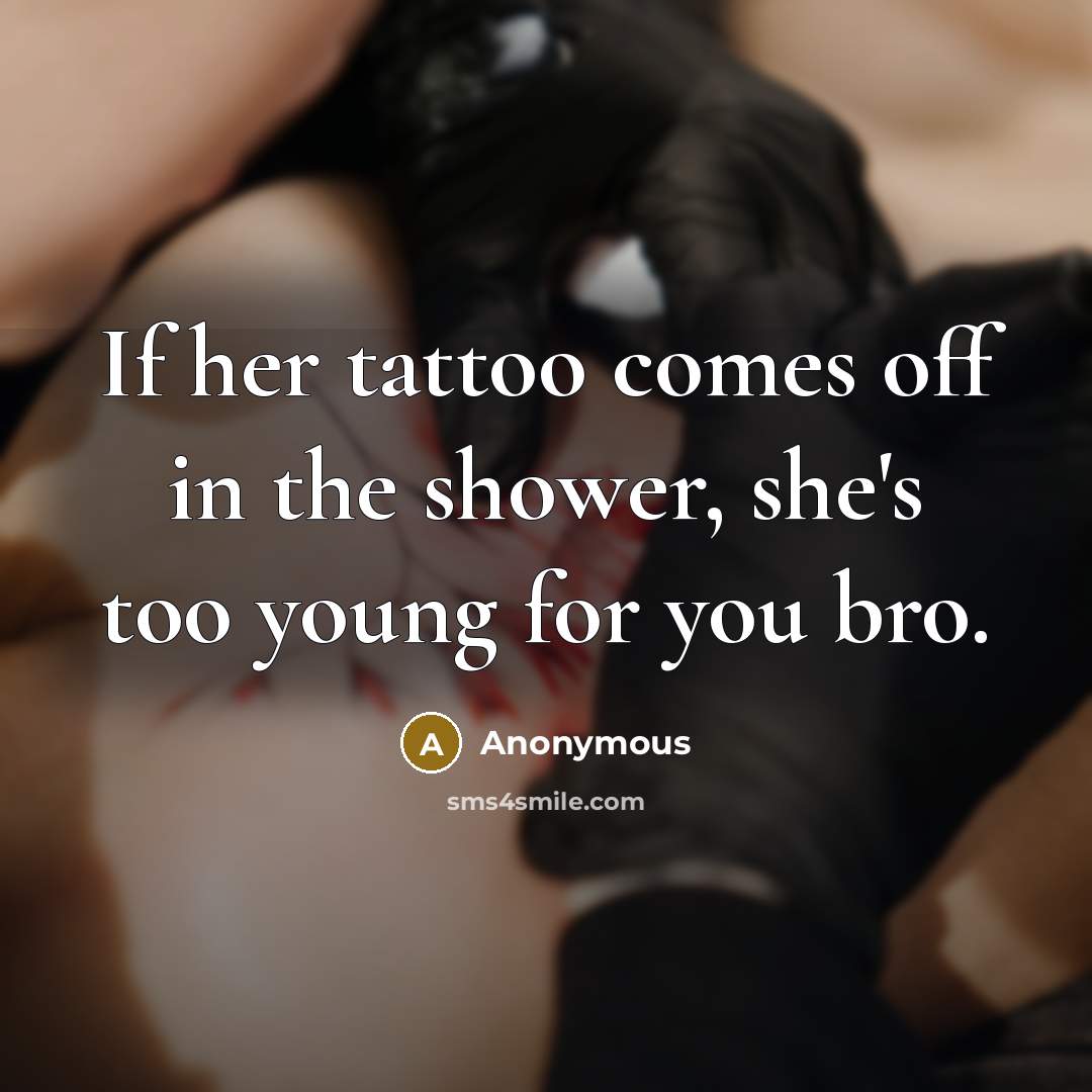 “If her tattoo comes off in the shower, she's too young for you bro.” quote by Anonymous