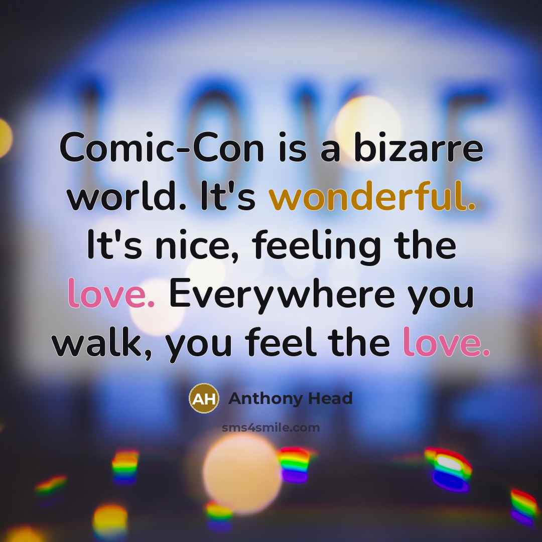 “Comic-Con is a bizarre world. It's wonderful. It's nice, feeling the love. Everywhere you walk, you feel the love.” quote by Anthony Head
