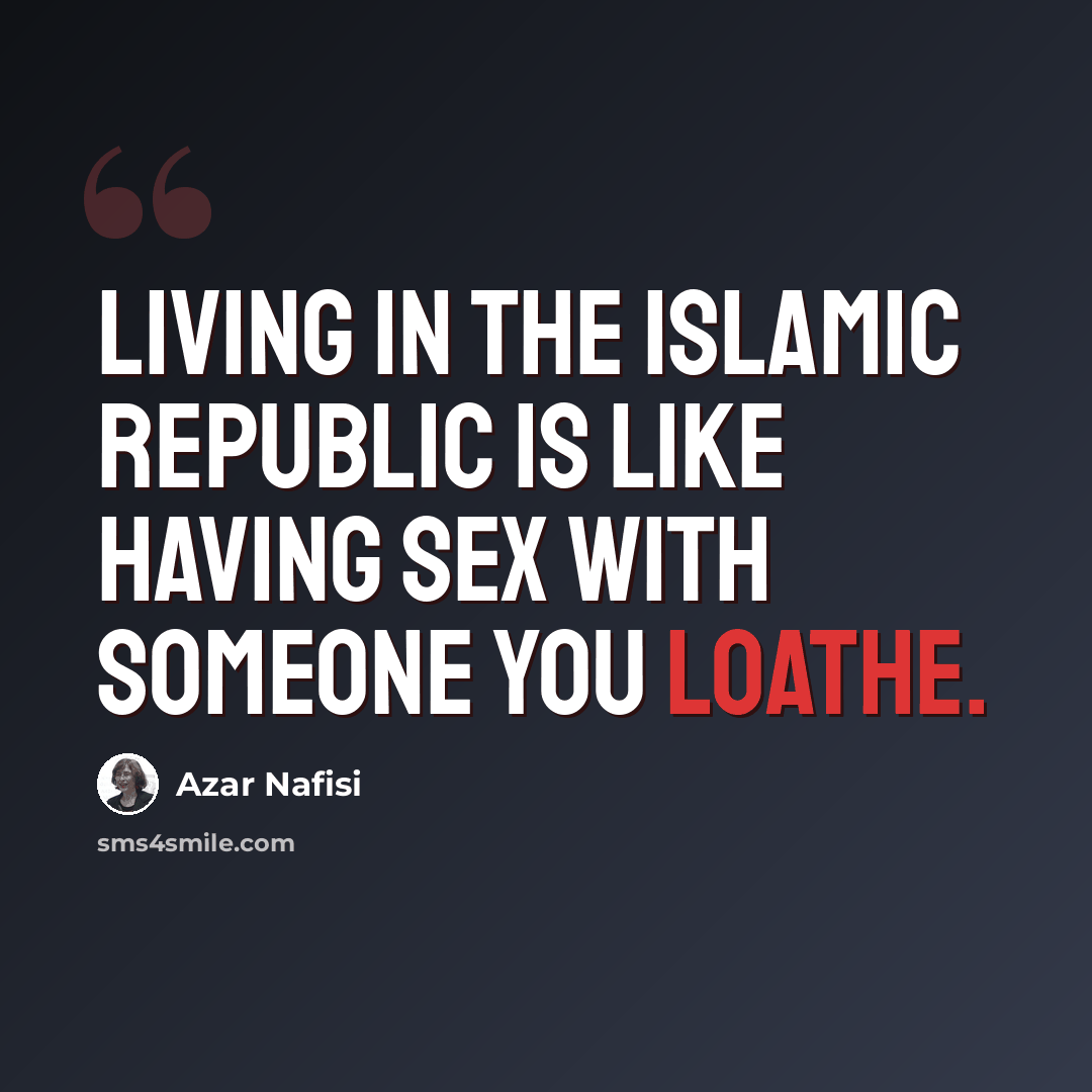 “Living in the Islamic Republic is like having sex with someone you loathe.” quote by Azar Nafisi