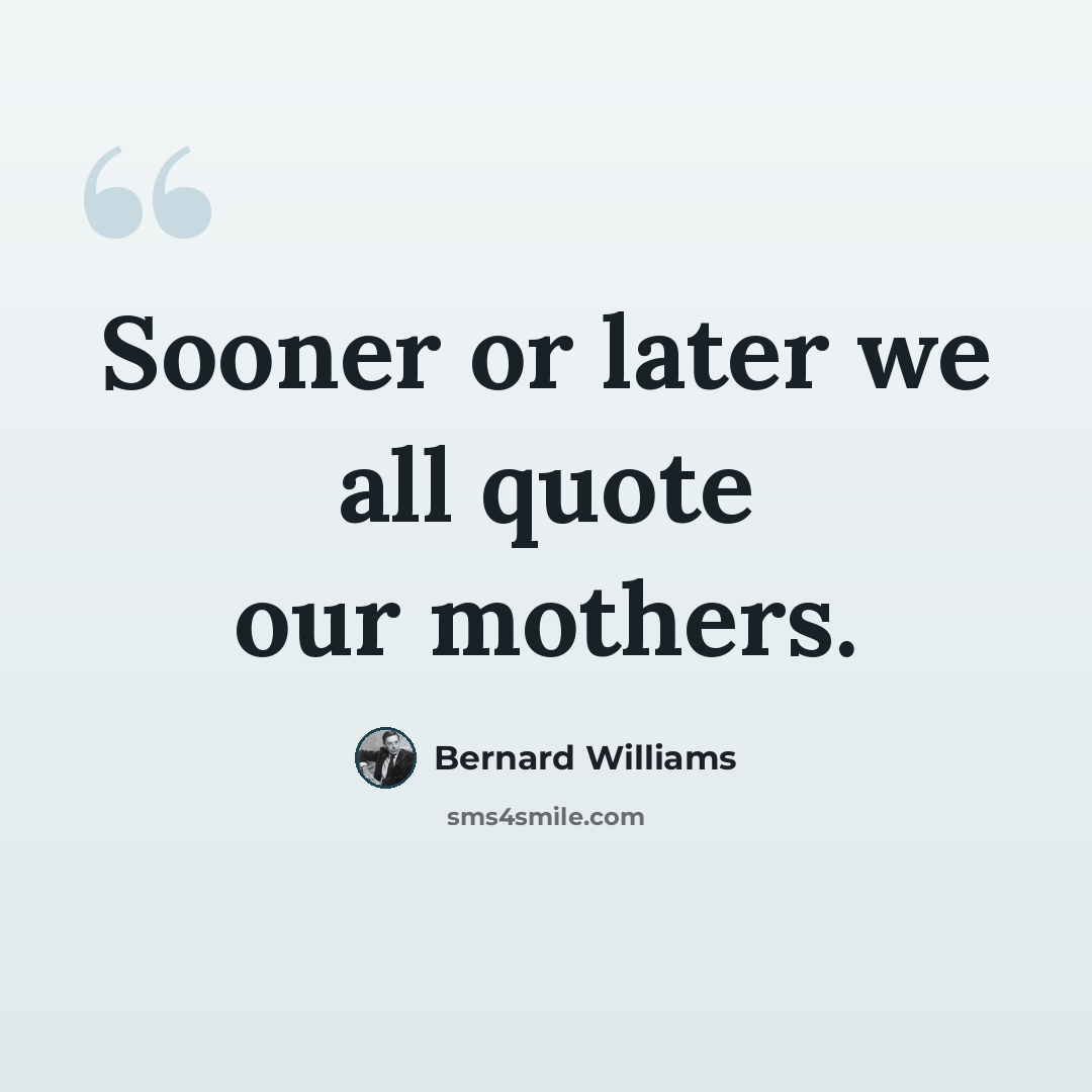 “Sooner or later we all quote our mothers.” quote by Bernard Williams