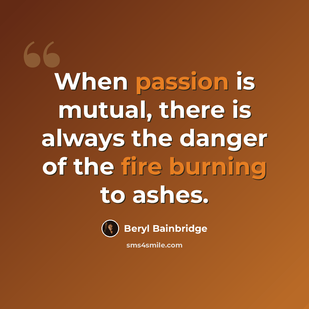 “When passion is mutual, there is always the danger of the fire burning to ashes.” quote by Beryl Bainbridge