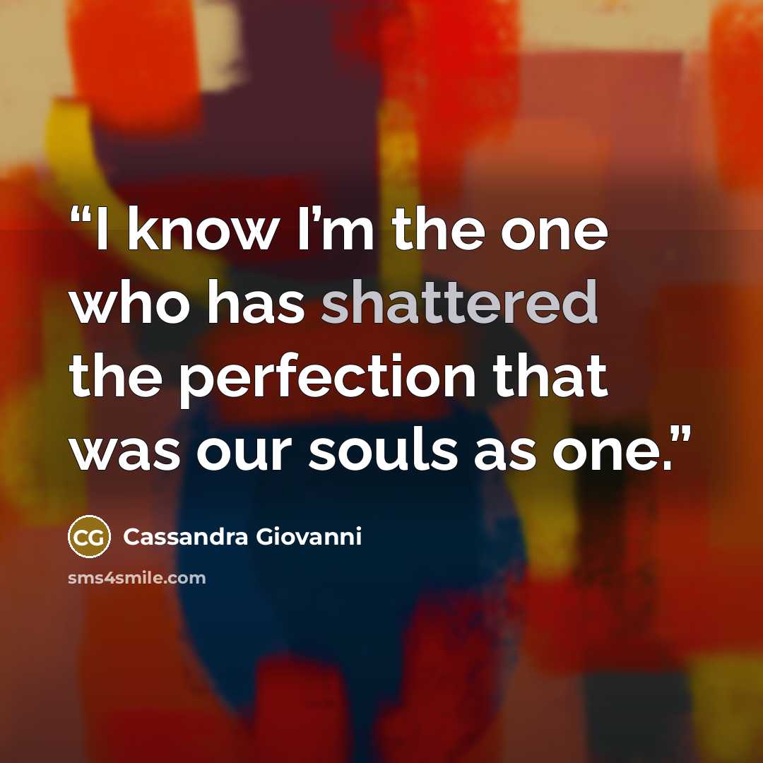 “I know I’m the one who has shattered the perfection that was our souls as one.” quote by Cassandra Giovanni