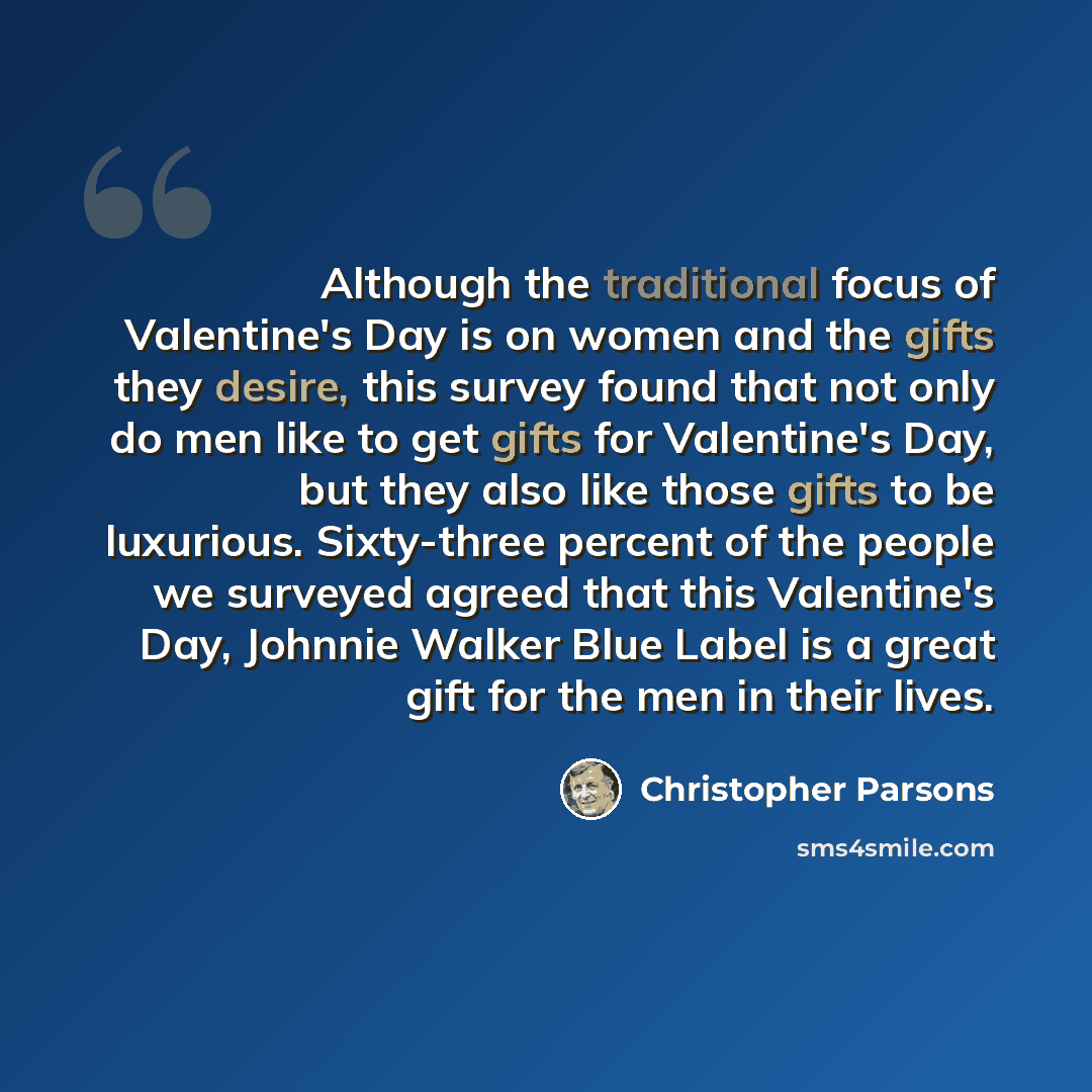 “Although the traditional focus of Valentine's Day is on women and the gifts they desire, this survey found that not only do men like to get gifts for Valentine's Day, but they also like those gifts to be luxurious. Sixty-three percent of the people we surveyed agreed that this Valentine's Day…” quote by Christopher Parsons