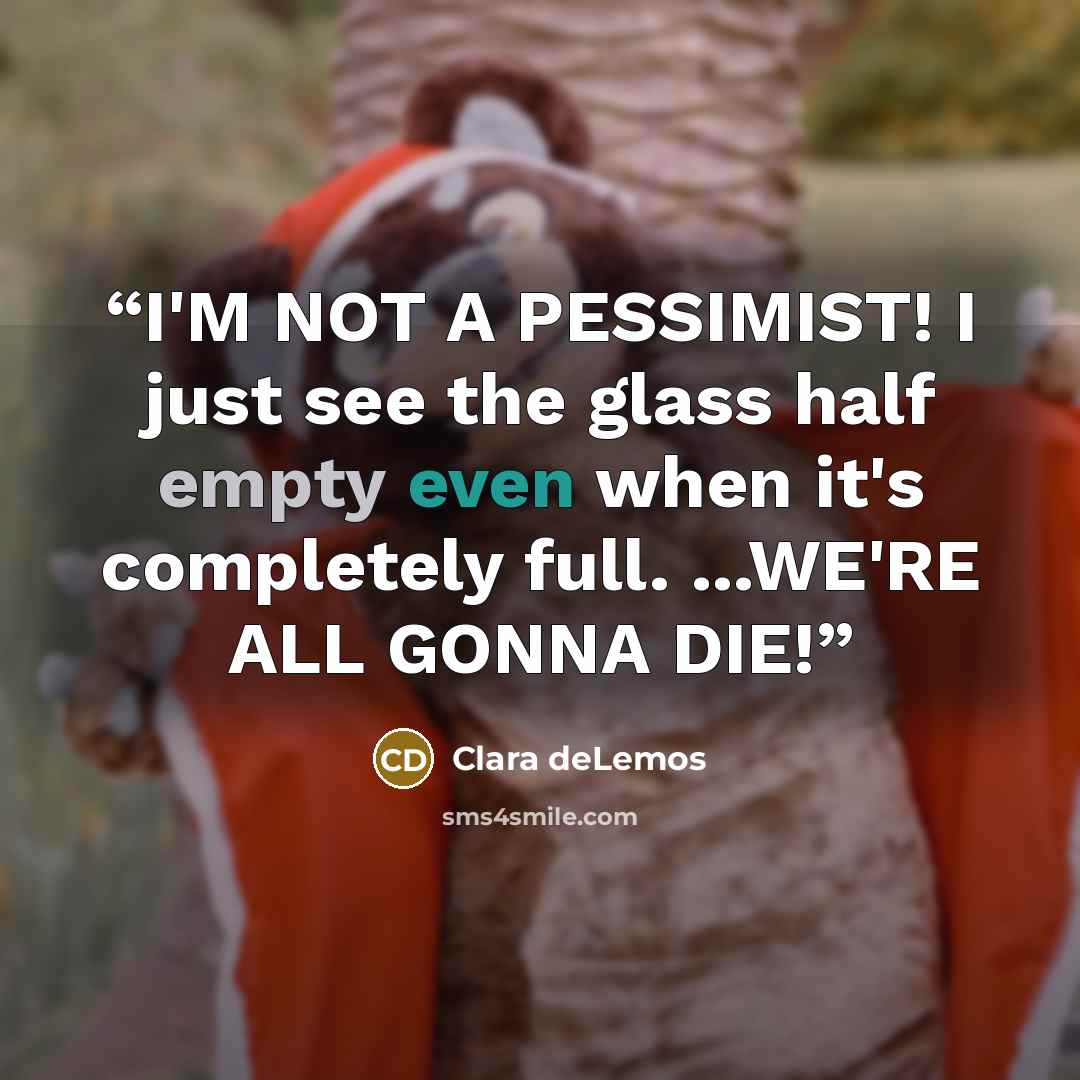 “I'M NOT A PESSIMIST! I just see the glass half empty even when it's completely full. ...WE'RE ALL GONNA DIE!” quote by Clara deLemos