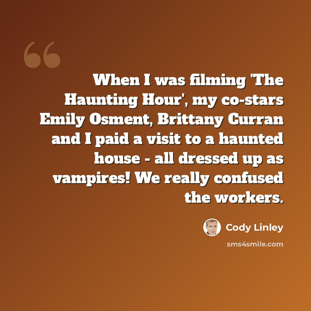 “When I was filming 'The Haunting Hour', my co-stars Emily Osment, Brittany Curran and I paid a visit to a haunted house - all dressed up as vampires! We really confused the workers.” quote by Cody Linley
