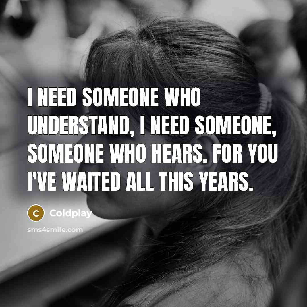 “I need someone who understand, I need someone, someone who hears. For you I've waited all this years.” quote by Coldplay