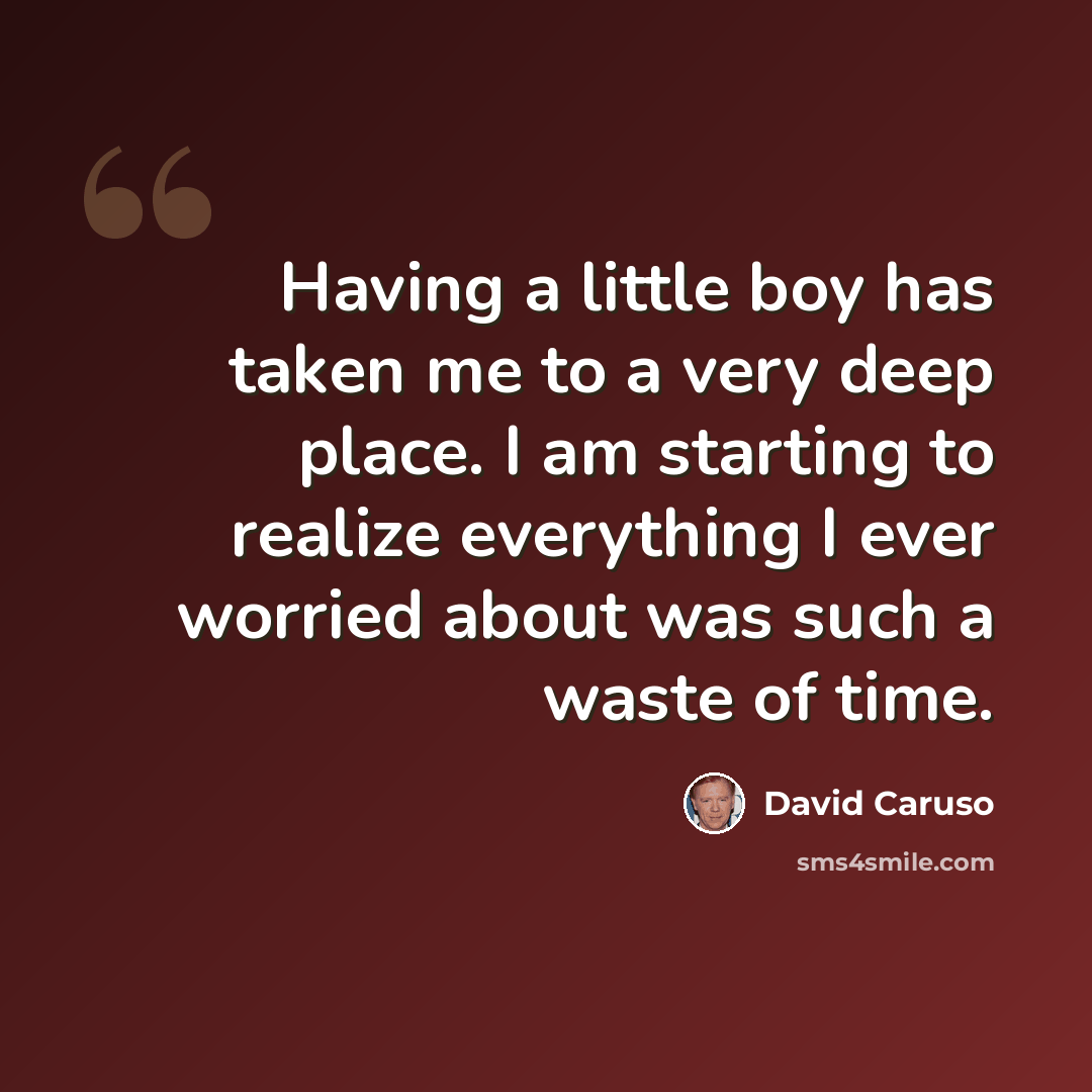 “Having a little boy has taken me to a very deep place. I am starting to realize everything I ever worried about was such a waste of time.” quote by David Caruso