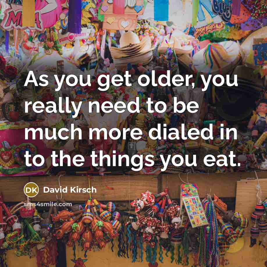“As you get older, you really need to be much more dialed in to the things you eat.” quote by David Kirsch